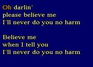 0h darlin'
please believe me
I'll never do you no harm

Believe me
When I tell you
I'll never do you no harm