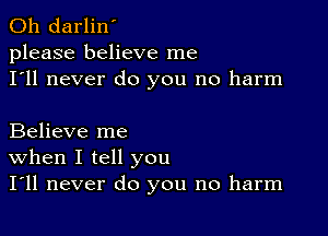 0h darlin'
please believe me
I'll never do you no harm

Believe me
When I tell you
I'll never do you no harm