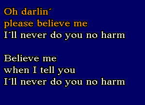 0h darlin'
please believe me
I'll never do you no harm

Believe me
When I tell you
I'll never do you no harm