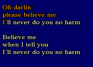 0h darlin'
please believe me
I'll never do you no harm

Believe me
When I tell you
I'll never do you no harm