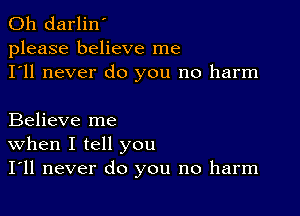 0h darlin'
please believe me
I'll never do you no harm

Believe me
When I tell you
I'll never do you no harm