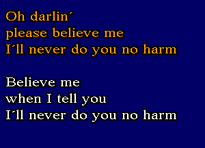 0h darlin'
please believe me
I'll never do you no harm

Believe me
When I tell you
I'll never do you no harm