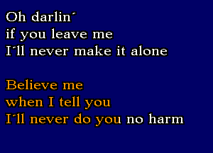 0h darlin'
if you leave me
I'll never make it alone

Believe me
When I tell you
I'll never do you no harm