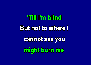 'Till I'm blind
But not to where I
cannot see you

might bum me
