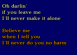 0h darlin'
if you leave me
I'll never make it alone

Believe me
When I tell you
I'll never do you no harm