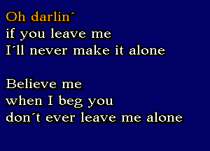 0h darlin'
if you leave me
I'll never make it alone

Believe me
When I beg you
don't ever leave me alone