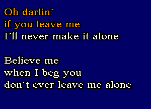 0h darlin'
if you leave me
I'll never make it alone

Believe me
When I beg you
don't ever leave me alone