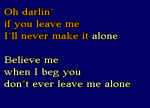 0h darlin'
if you leave me
I'll never make it alone

Believe me
When I beg you
don't ever leave me alone