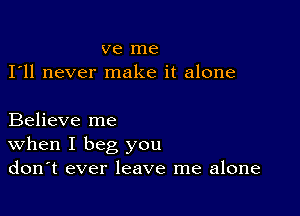 ve me
I'll never make it alone

Believe me
When I beg you
don't ever leave me alone