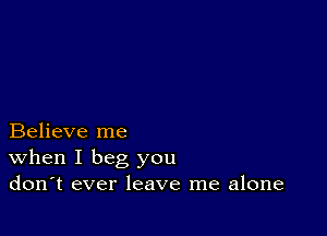 Believe me
When I beg you
don't ever leave me alone