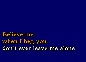 Believe me
When I beg you
don't ever leave me alone