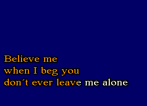 Believe me
When I beg you
don't ever leave me alone