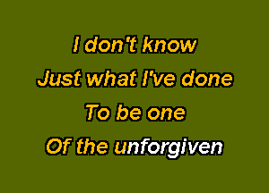 I don't know
Just what I've done
To be one

Of the unforgiven