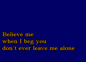 Believe me
When I beg you
don't ever leave me alone