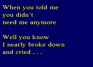 When you told me
you didn't
need me anymore

XVell you know
I nearly broke down
and cried . . .