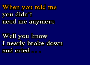 When you told me
you didn't
need me anymore

XVell you know
I nearly broke down
and cried . . .