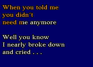 When you told me
you didn't
need me anymore

XVell you know
I nearly broke down
and cried . . .