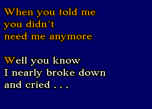 When you told me
you didn't
need me anymore

XVell you know
I nearly broke down
and cried . . .