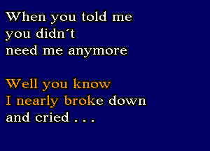 When you told me
you didn't
need me anymore

XVell you know
I nearly broke down
and cried . . .