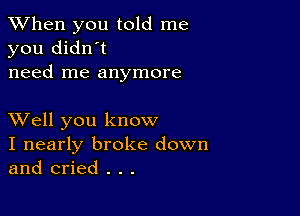 When you told me
you didn't
need me anymore

XVell you know
I nearly broke down
and cried . . .