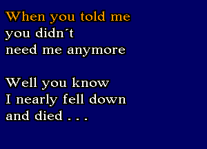 When you told me
you didn't
need me anymore

XVell you know

I nearly fell down
and died . . .