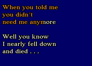 When you told me
you didn't
need me anymore

XVell you know

I nearly fell down
and died . . .