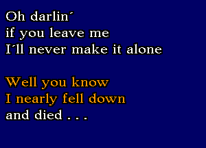 0h darlin'
if you leave me
I'll never make it alone

XVell you know

I nearly fell down
and died . . .