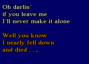 0h darlin'
if you leave me
I'll never make it alone

XVell you know

I nearly fell down
and died . . .