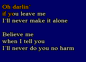 0h darlin'
if you leave me
I'll never make it alone

Believe me
When I tell you
I'll never do you no harm