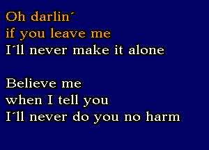 0h darlin'
if you leave me
I'll never make it alone

Believe me
When I tell you
I'll never do you no harm