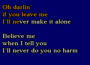 0h darlin'
if you leave me
I'll never make it alone

Believe me
When I tell you
I'll never do you no harm