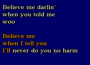 Believe me darlin'
when you told me
woo

Believe me

When I tell you
I'll never do you no harm