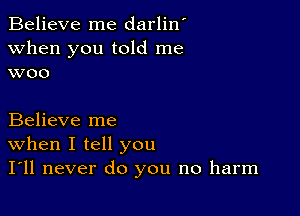 Believe me darlin'
when you told me
woo

Believe me

When I tell you
I'll never do you no harm