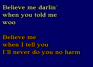 Believe me darlin'
when you told me
woo

Believe me

When I tell you
I'll never do you no harm