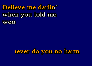 Believe me darlin'
when you told me
woo

lever do you no harm