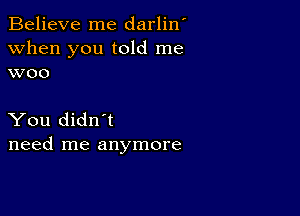 Believe me darlin'
when you told me
woo

You didn't
need me anymore