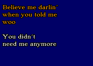 Believe me darlin'
when you told me
woo

You didn't
need me anymore