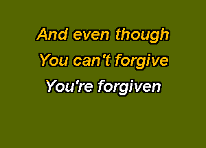 And even though

You can 't forgi ve
You 're forgiven