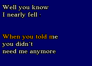 XVell you know
I nearly fell '

XVhen you told me
you didn't
need me anymore