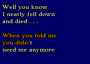 XVell you know

I nearly fell down
and died . . .

XVhen you told me
you didn't
need me anymore