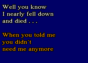 XVell you know

I nearly fell down
and died . . .

XVhen you told me
you didn't
need me anymore