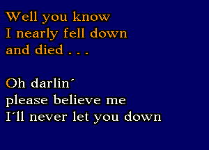 XVell you know

I nearly fell down
and died . . .

Oh darlin'
please believe me

I'll never let you down