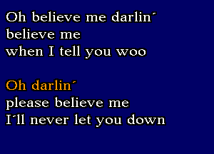 0h believe me darlin'
believe me

when I tell you woo

Oh darlin'
please believe me
I'll never let you down