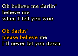 0h believe me darlin'
believe me

when I tell you woo

Oh darlin'
please believe me
I'll never let you down