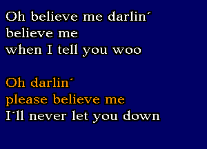 0h believe me darlin'
believe me

when I tell you woo

Oh darlin'
please believe me
I'll never let you down