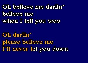 0h believe me darlin'
believe me

when I tell you woo

Oh darlin'
please believe me
I'll never let you down