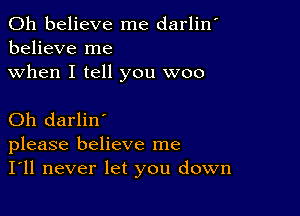 0h believe me darlin'
believe me

when I tell you woo

Oh darlin'
please believe me
I'll never let you down