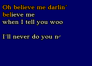 0h believe me darlin'
believe me
when I tell you woo

Ioll never do you nr