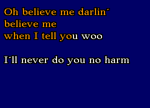 0h believe me darlin'
believe me
when I tell you woo

Ioll never do you no harm