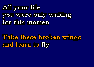 All your life
you were only waiting
for this momen

Take these broken wings
and learn to fly